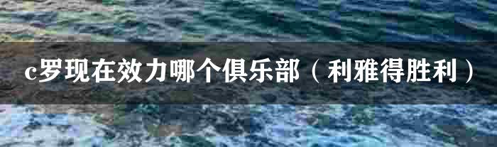 C罗现在效力哪个俱乐部一起来了解一下